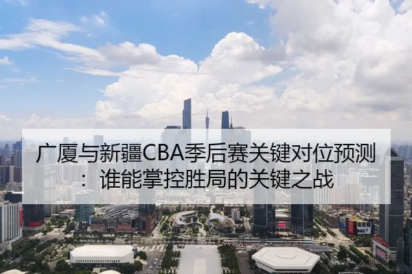 广厦与新疆CBA季后赛关键对位预测：谁能掌控胜局的关键之战