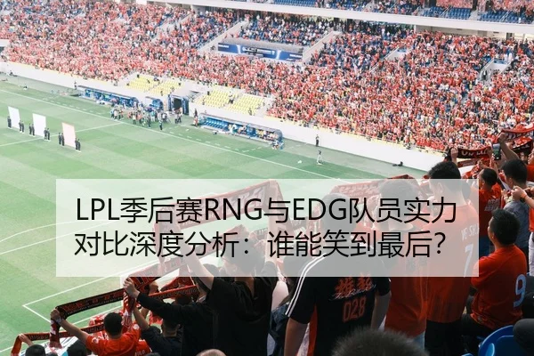 LPL季后赛RNG与EDG队员实力对比深度分析：谁能笑到最后？